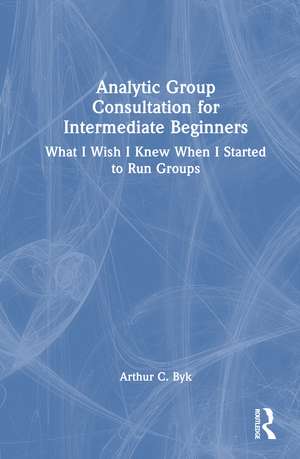 Analytic Group Consultation for Intermediate Beginners: What I Wish I Knew When I Started to Run Groups de Arthur C. Byk