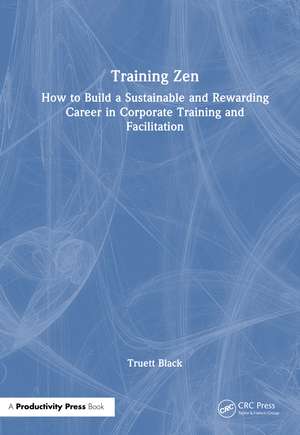 Training Zen: How to Build a Sustainable and Rewarding Career in Corporate Training and Facilitation de Truett Black