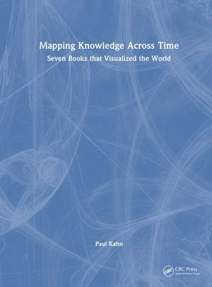 Mapping Knowledge Across Time: Seven Books that Visualized the World de Paul Kahn