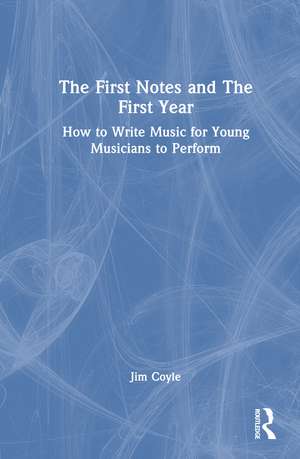 The First Notes and The First Year: How to Write Music for Young Musicians to Perform de Jim Coyle
