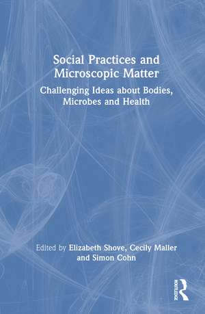 Social Practices and Microscopic Matter: Challenging Ideas about Bodies, Microbes and Health de Elizabeth Shove