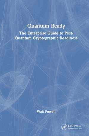Quantum Ready: The Enterprise Guide to Post-Quantum Cryptographic Readiness de Walt Powell