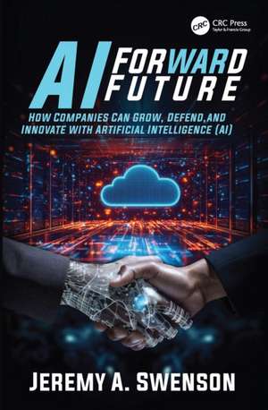 AI Forward Future: How Companies Can Grow, Defend, and Innovate with Artificial Intelligence (AI) de Jeremy A. Swenson