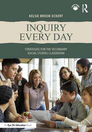 Inquiry Every Day: Strategies for the Secondary Social Studies Classroom de Kelsie Brook Eckert