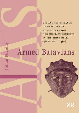 Armed Batavians: Use and Significance of Weaponry and Horse Gear from Non-military Contexts in the Rhine Delta (50 BC to AD 450) de Johan Nicolay