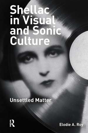Shellac in Visual and Sonic Culture: Unsettled Matter de Elodie A. Roy
