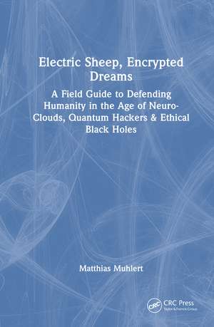 Electric Sheep, Encrypted Dreams: A Field Guide to Defending Humanity in the Age of Neuro-Clouds, Quantum Hackers & Ethical Black Holes de Matthias Muhlert
