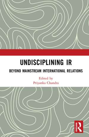 Undisciplining IR: Beyond Mainstream International Relations de Priyanka Chandra