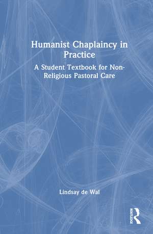 Humanist Chaplaincy in Practice: A Student Textbook for Non-Religious Pastoral Care de Lindsay de Wal
