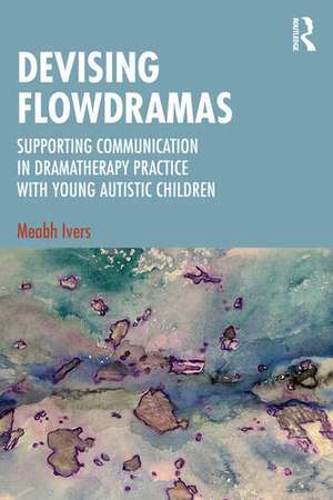 Devising Flowdramas: Supporting Communication in Dramatherapy Practice with Young Autistic Children de Meabh Ivers