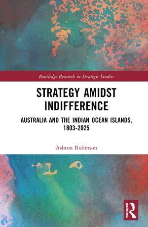 Strategy Amidst Indifference: Australia and the Indian Ocean Islands, 1803-2025 de Ashton Robinson