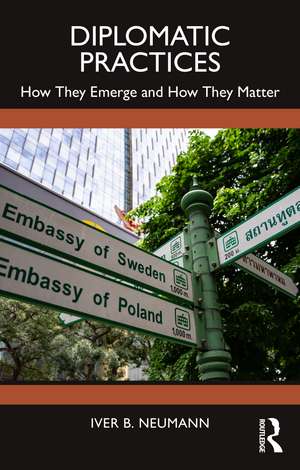 Diplomatic Practices: How They Emerge and How They Matter de Iver B. Neumann