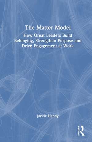 The Matter Model: How Great Leaders Build Belonging, Strengthen Purpose and Drive Engagement at Work de Jackie Handy