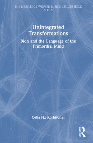 Unintegrated Transformations: Bion and the Language of the Primordial Mind de Celia Fix Korbivcher