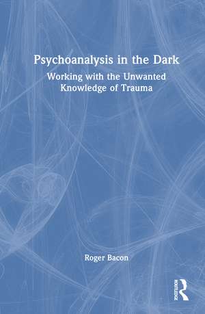 Psychoanalysis in the Dark: Working with the Unwanted Knowledge of Trauma de Roger Bacon