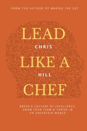 Lead Like a Chef: Breed a Culture of Excellence, Grow Your Team & Thrive in an Uncertain World de Chris Hill