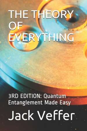 The Theory of Everything: 3RD EDITION: Quantum Entanglement Made Easy de Jack Veffer