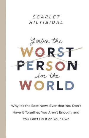 You're the Worst Person in the World: Why It's the Best News Ever That You Don't Have It Together, You Aren't Enough, and You Can't Fix It on Your Own de Scarlet Hiltibidal