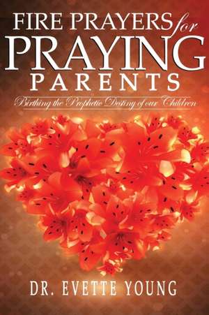 FIRE PRAYERS FOR PRAYING PARENTS de Evette Young