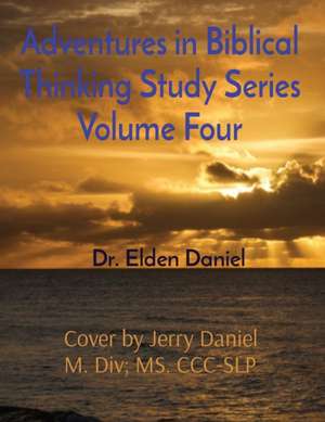 Adventures in Biblical Thinking Study Series Volume Four de Elden Daniel