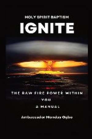 Ignite the Raw Fire Power Within You - Holy Spirit Baptism Manual de Ambassador Monday O. Ogbe