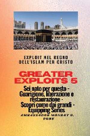 Greater Exploits - 5 - Exploit nel Regno dell'Islam per Cristo Sei nato per questo de Ambassador Monday O. Ogbe