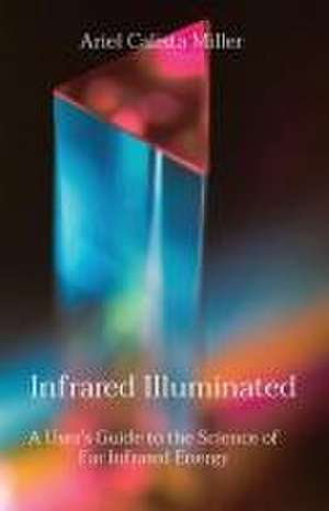 Infrared Illuminated: A User's Guide to the Science of Far Infrared Energy de Ariel Calista Miller