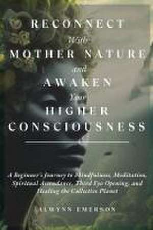 Reconnect With Mother Nature and Awaken Your Higher Consciousness: A Beginner's Journey to Mindfulness, Meditation, Spiritual Ascendance, Third Eye Op de Alwynn Emerson