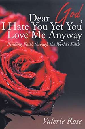 Dear God, I Hate You Yet You Love Me Anyway: Finding Faith through the World's Filth de Valerie Rose