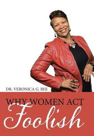 Why Women Act Foolish de Veronica G. Bee