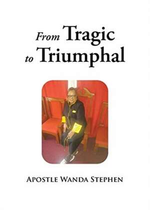 From Tragic to Triumphful de Apostle Wanda Stephen