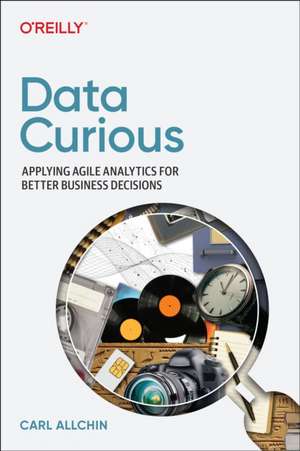 Data Curious: Applying Agile Analytics for Better Business Decisions de Carl Allchin