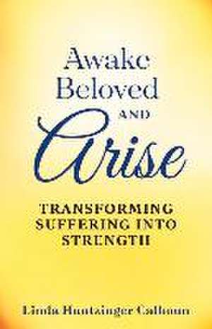 Awake Beloved And Arise: Transforming Suffering Into Strength de Linda Huntzinger Calhoun