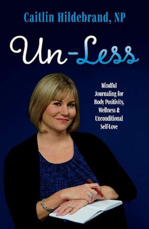 Un-Less: Mindful Journaling for Body Positivity, Wellness & Unconditional Self-Love de Caitlin Hildebrand NP