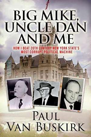 Big Mike, Uncle Dan and Me: How I Beat 20th Century New York State's Most Corrupt Political Machine de Van Buskirk