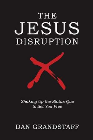 The Jesus Disruption: Shaking Up the Status Quo to Set You Free de Dan Grandstaff