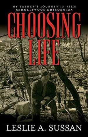 Choosing Life: My Father's Journey in Film from Hollywood to Hiroshima de Leslie A. Sussan