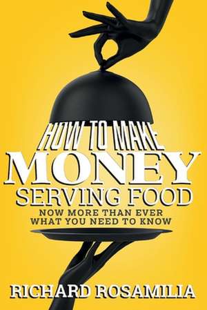 How To Make Money Serving Food: Now More Than Ever What You Need To Know de Richard Rosamilia