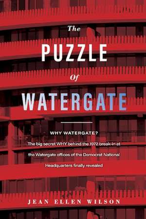 The Puzzle of Watergate: Why Watergate? the Big Secret Why Behind the 1972 de Jean Ellen Wilson