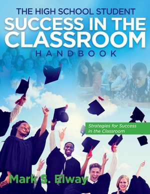 The High School Student Success In The Classroom: Strategies For Success In The Classroom de Mark Elway