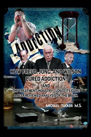 How Freud, Jung, and Wilson Cured Addiction and the Treatment Industry Closed Its Ears: A Peer Reviewed Analysis of the Brain de Michael Tucker M. S.