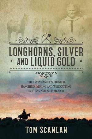 Longhorns, Silver and Liquid Gold: The Irvin Family's Pioneer Ranching, Mining and Wildcatting in Texas and New Mexico de Tom Scanlan