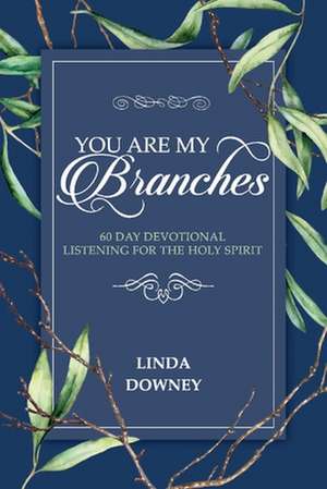 You Are My Branches: 60 Day Devotional Listening for the Holy Spirit de Linda Downey