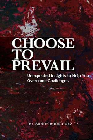 Choose to Prevail: Unexpected Insights to Help You Overcome Challenges de Sandy Rodriguez