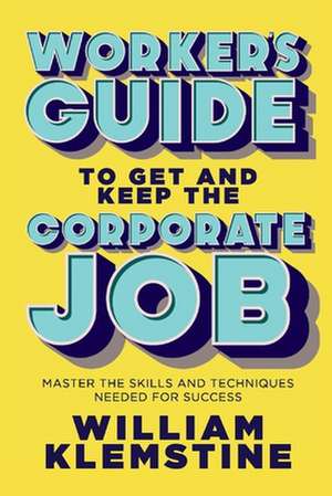 Worker's Guide to Get and Keep the Corporate Job: Master the Skills and Techniques Needed for Success de William Klemstine