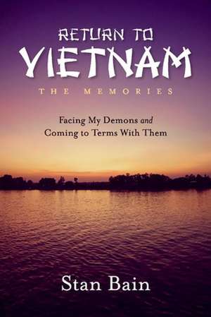 Return to Vietnam, the Memories: Facing My Demons and Coming to Terms with Them de Stan Bain