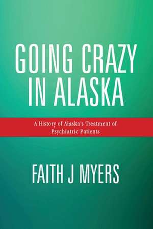 Going Crazy in Alaska: A History of Alaska's Treatment of Psychiatric Patients de Faith J. Myers