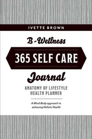 B-Wellness365 Self Care Journal: Everyday Holistic Health & Harmony Health Planner Volume 1 de Ivette Brown