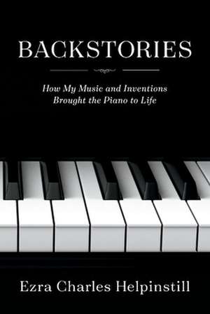 Backstories: How My Music and Inventions Brought the Piano to Life de Ezra Charles Helpinstill