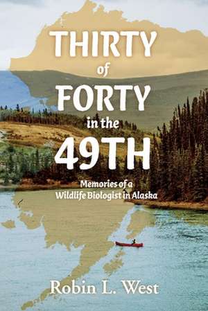 Thirty of Forty in the 49th: Memories of a Wildlife Biologist in Alaska de Robin West